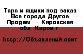 Тара и ящики под заказ - Все города Другое » Продам   . Кировская обл.,Киров г.